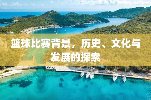 篮球比赛背景，历史、文化与发展的探索
