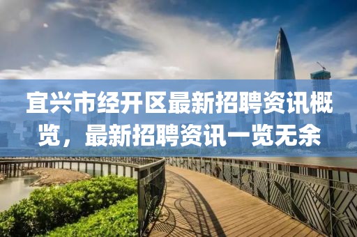 宜兴市经开区最新招聘资讯概览，最新招聘资讯一览无余