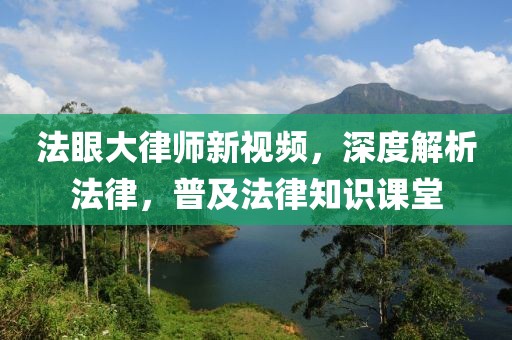 法眼大律师新视频，深度解析法律，普及法律知识课堂
