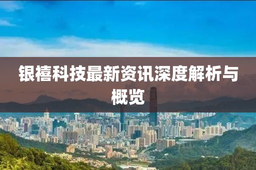 银禧科技最新资讯深度解析与概览