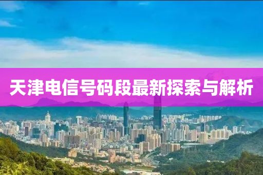 天津电信号码段最新探索与解析