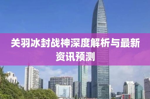 关羽冰封战神深度解析与最新资讯预测