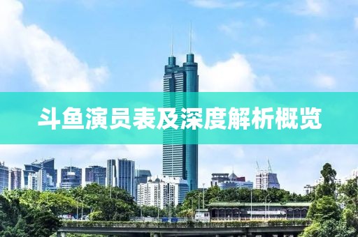 斗鱼演员表及深度解析概览