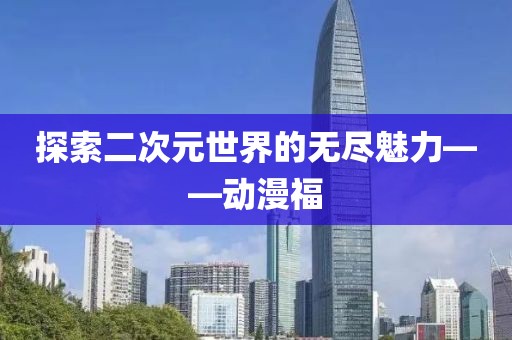 探索二次元世界的无尽魅力——动漫福