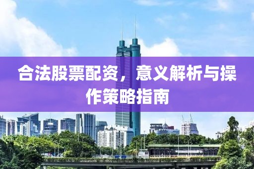 合法股票配资，意义解析与操作策略指南