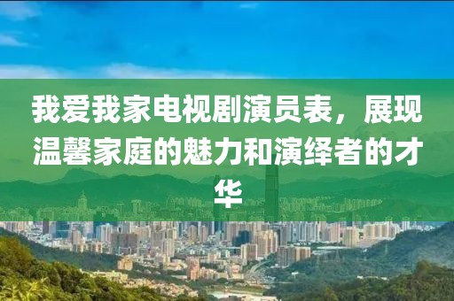 我爱我家电视剧演员表，展现温馨家庭的魅力和演绎者的才华