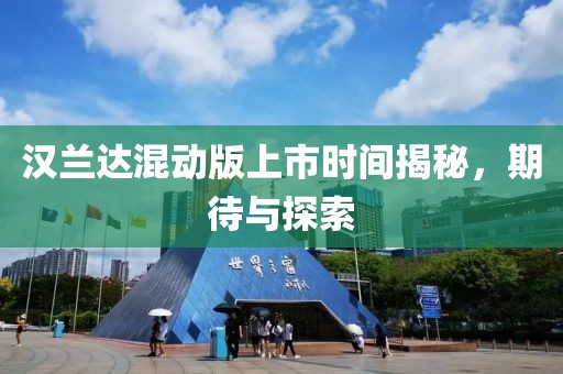 汉兰达混动版上市时间揭秘，期待与探索