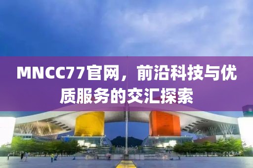 MNCC77官网，前沿科技与优质服务的交汇探索