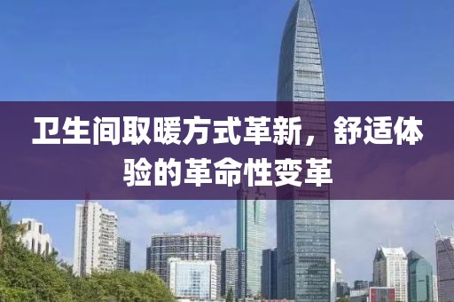 卫生间取暖方式革新，舒适体验的革命性变革