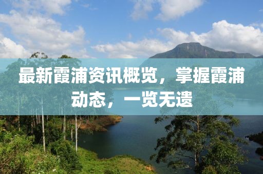 最新霞浦资讯概览，掌握霞浦动态，一览无遗