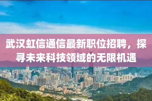 武汉虹信通信最新职位招聘，探寻未来科技领域的无限机遇