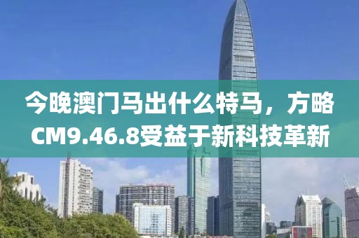今晚澳门马出什么特马，方略CM9.46.8受益于新科技革新