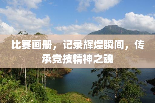比赛画册，记录辉煌瞬间，传承竞技精神之魂
