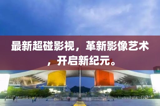 最新超碰影视，革新影像艺术，开启新纪元。