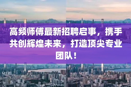 高频师傅最新招聘启事，携手共创辉煌未来，打造顶尖专业团队！