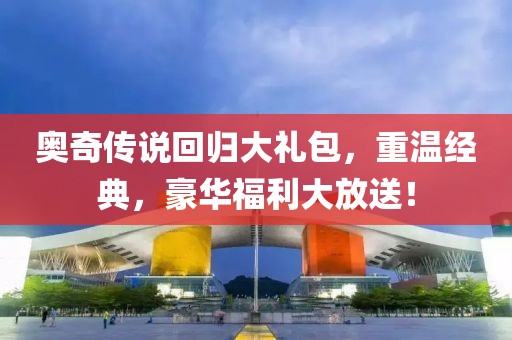 奥奇传说回归大礼包，重温经典，豪华福利大放送！