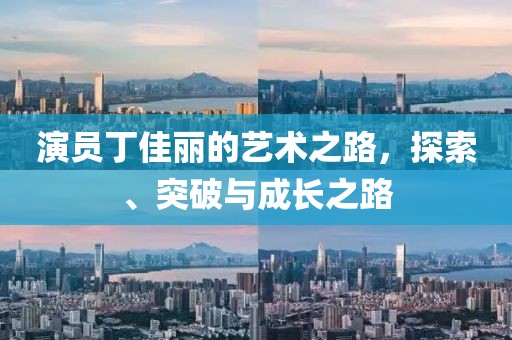 演员丁佳丽的艺术之路，探索、突破与成长之路