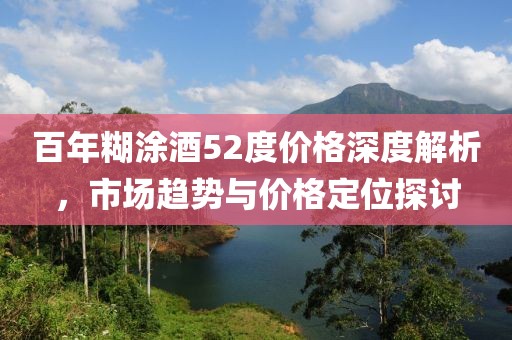 百年糊涂酒52度价格深度解析，市场趋势与价格定位探讨
