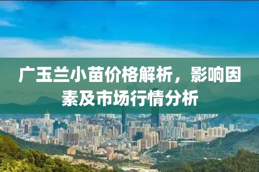 广玉兰小苗价格解析，影响因素及市场行情分析