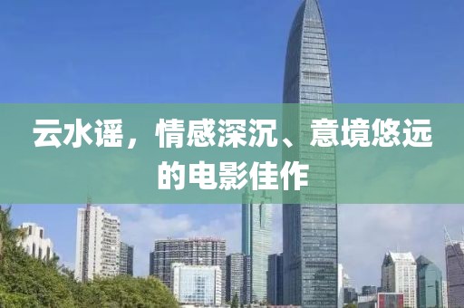 云水谣，情感深沉、意境悠远的电影佳作