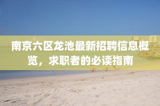 南京六区龙池最新招聘信息概览，求职者的必读指南