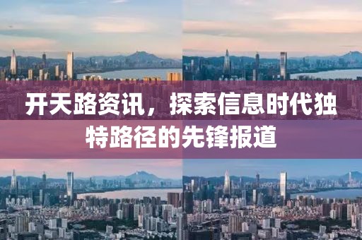 开天路资讯，探索信息时代独特路径的先锋报道