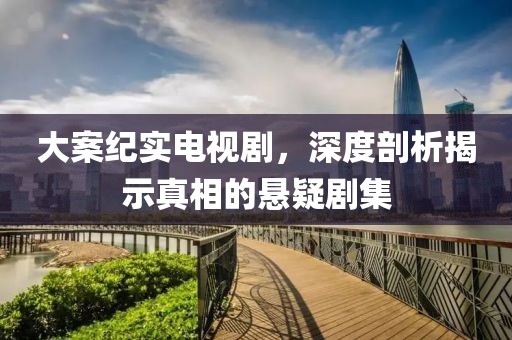 大案纪实电视剧，深度剖析揭示真相的悬疑剧集