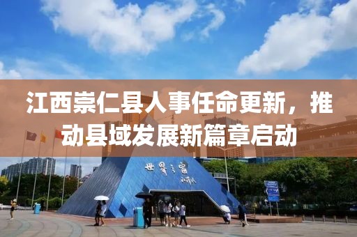 江西崇仁县人事任命更新，推动县域发展新篇章启动