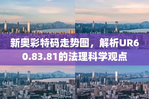新奥彩特码走势图，解析UR60.83.81的法理科学观点
