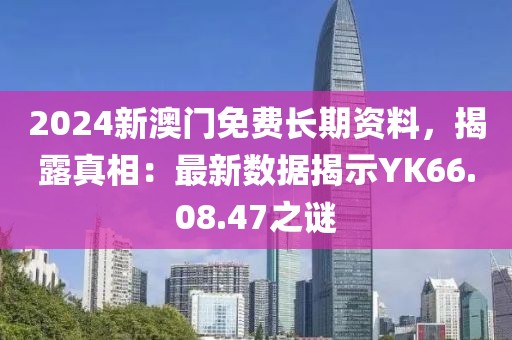 2024新澳门免费长期资料，揭露真相：最新数据揭示YK66.08.47之谜