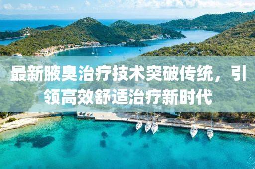 最新腋臭治疗技术突破传统，引领高效舒适治疗新时代