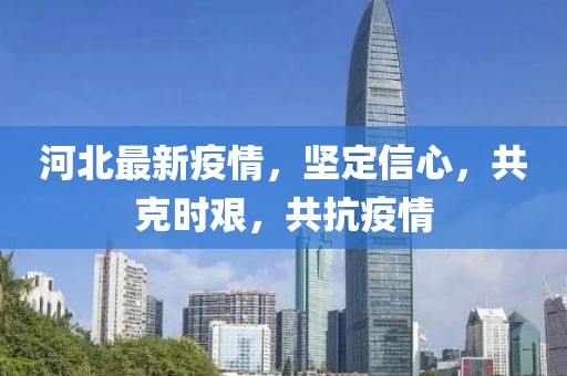 河北最新疫情，坚定信心，共克时艰，共抗疫情