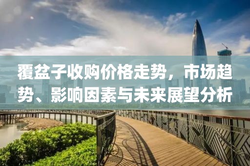 覆盆子收购价格走势，市场趋势、影响因素与未来展望分析