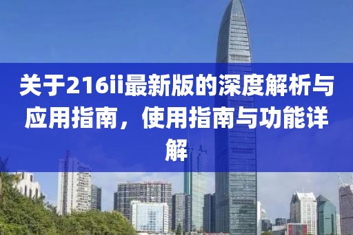 关于216ii最新版的深度解析与应用指南，使用指南与功能详解