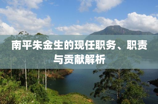 南平朱金生的现任职务、职责与贡献解析