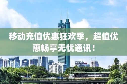 移动充值优惠狂欢季，超值优惠畅享无忧通讯！