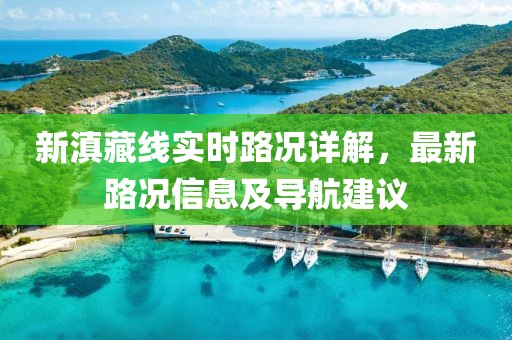 新滇藏线实时路况详解，最新路况信息及导航建议