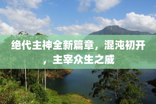 绝代主神全新篇章，混沌初开，主宰众生之威