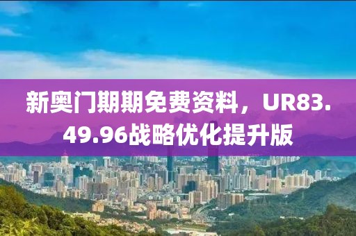 新奥门期期免费资料，UR83.49.96战略优化提升版