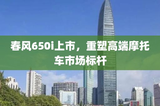 春风650i上市，重塑高端摩托车市场标杆