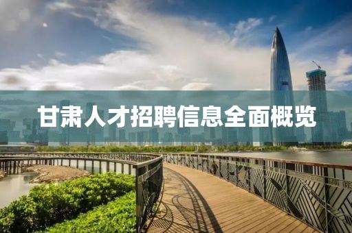 甘肃人才招聘信息全面概览