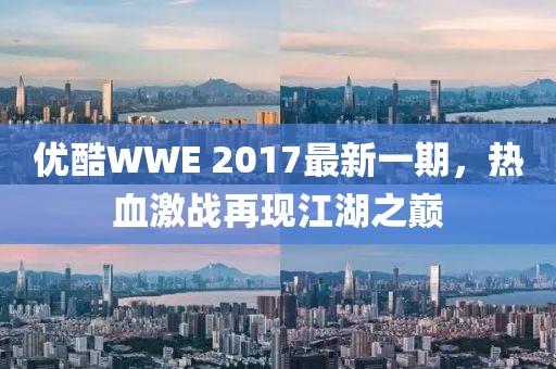 优酷WWE 2017最新一期，热血激战再现江湖之巅