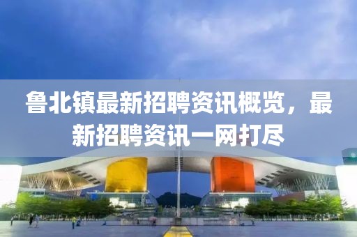 鲁北镇最新招聘资讯概览，最新招聘资讯一网打尽