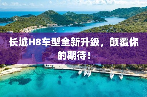 长城H8车型全新升级，颠覆你的期待！