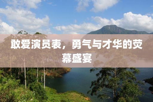 敢爱演员表，勇气与才华的荧幕盛宴