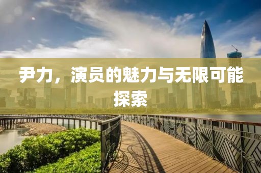 尹力，演员的魅力与无限可能探索