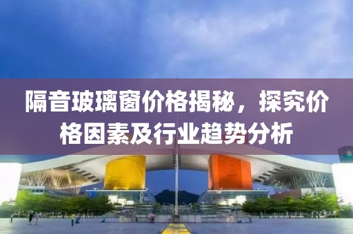 隔音玻璃窗价格揭秘，探究价格因素及行业趋势分析
