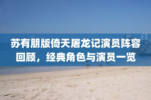 苏有朋版倚天屠龙记演员阵容回顾，经典角色与演员一览