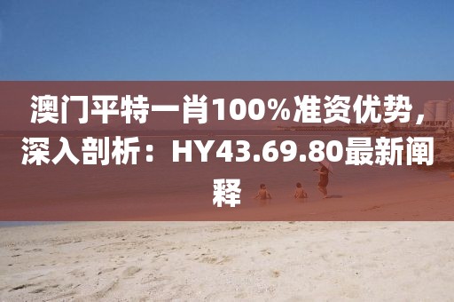澳门平特一肖100%准资优势，深入剖析：HY43.69.80最新阐释