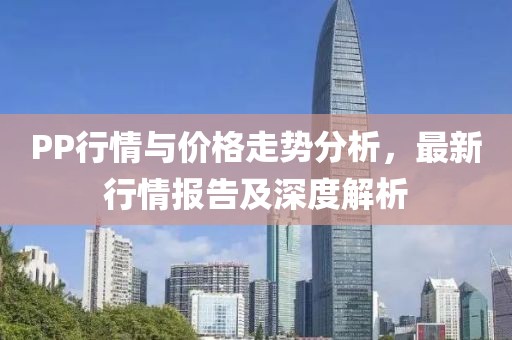 PP行情与价格走势分析，最新行情报告及深度解析